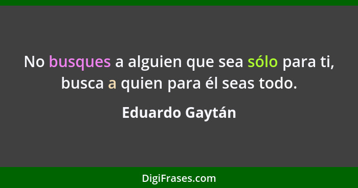 No busques a alguien que sea sólo para ti, busca a quien para él seas todo.... - Eduardo Gaytán