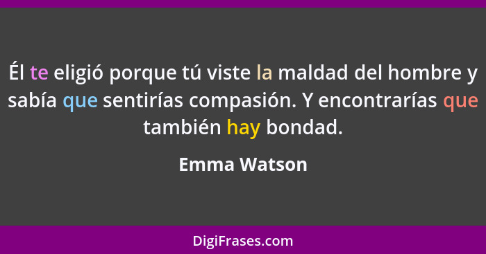 Él te eligió porque tú viste la maldad del hombre y sabía que sentirías compasión. Y encontrarías que también hay bondad.... - Emma Watson