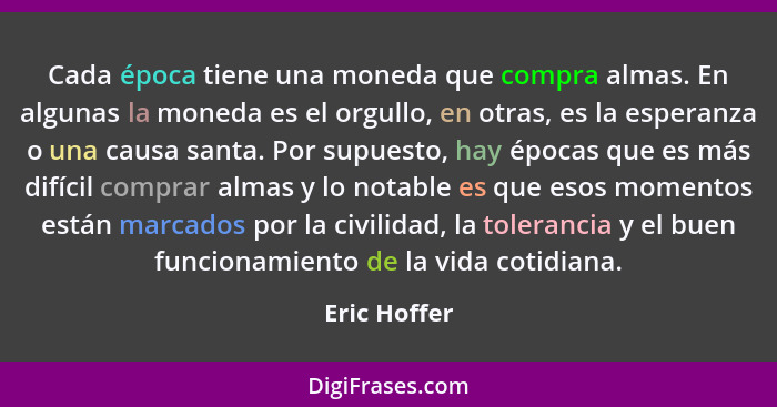 Cada época tiene una moneda que compra almas. En algunas la moneda es el orgullo, en otras, es la esperanza o una causa santa. Por supue... - Eric Hoffer