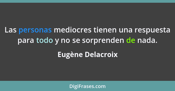 Las personas mediocres tienen una respuesta para todo y no se sorprenden de nada.... - Eugène Delacroix