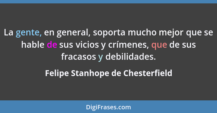 La gente, en general, soporta mucho mejor que se hable de sus vicios y crímenes, que de sus fracasos y debilidades.... - Felipe Stanhope de Chesterfield