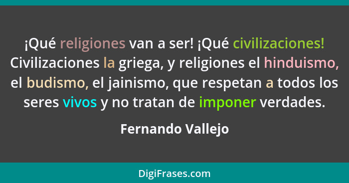 ¡Qué religiones van a ser! ¡Qué civilizaciones! Civilizaciones la griega, y religiones el hinduismo, el budismo, el jainismo, que r... - Fernando Vallejo