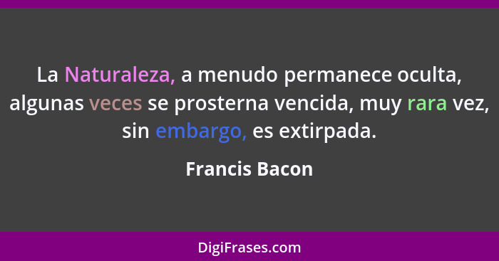 La Naturaleza, a menudo permanece oculta, algunas veces se prosterna vencida, muy rara vez, sin embargo, es extirpada.... - Francis Bacon