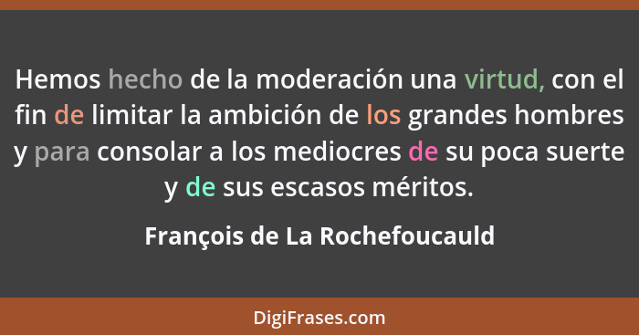 Hemos hecho de la moderación una virtud, con el fin de limitar la ambición de los grandes hombres y para consolar a los... - François de La Rochefoucauld