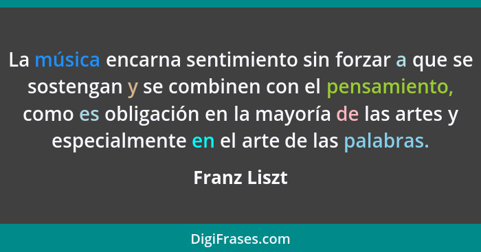 La música encarna sentimiento sin forzar a que se sostengan y se combinen con el pensamiento, como es obligación en la mayoría de las ar... - Franz Liszt