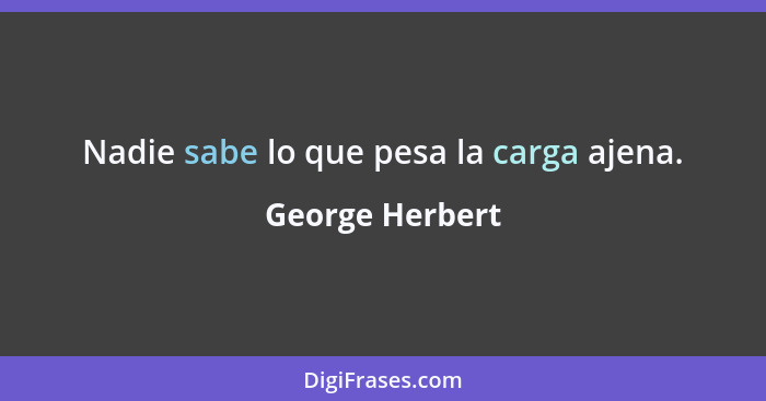 Nadie sabe lo que pesa la carga ajena.... - George Herbert