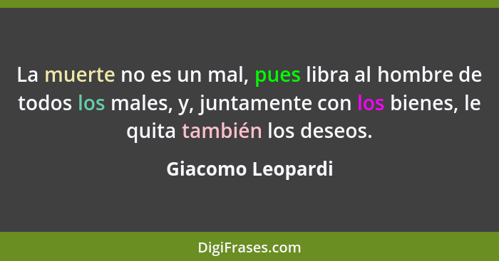 La muerte no es un mal, pues libra al hombre de todos los males, y, juntamente con los bienes, le quita también los deseos.... - Giacomo Leopardi