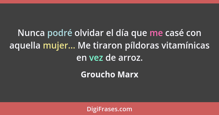 Nunca podré olvidar el día que me casé con aquella mujer... Me tiraron píldoras vitamínicas en vez de arroz.... - Groucho Marx