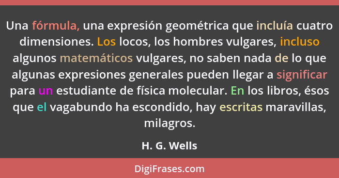 Una fórmula, una expresión geométrica que incluía cuatro dimensiones. Los locos, los hombres vulgares, incluso algunos matemáticos vulga... - H. G. Wells