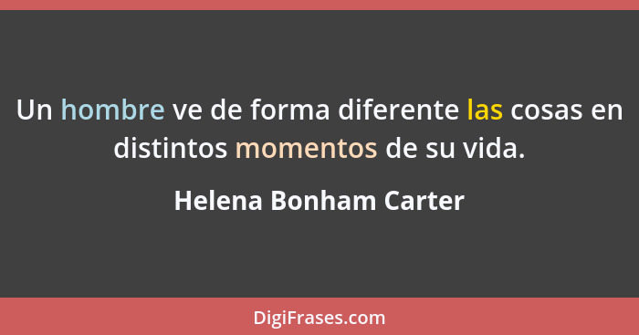 Un hombre ve de forma diferente las cosas en distintos momentos de su vida.... - Helena Bonham Carter