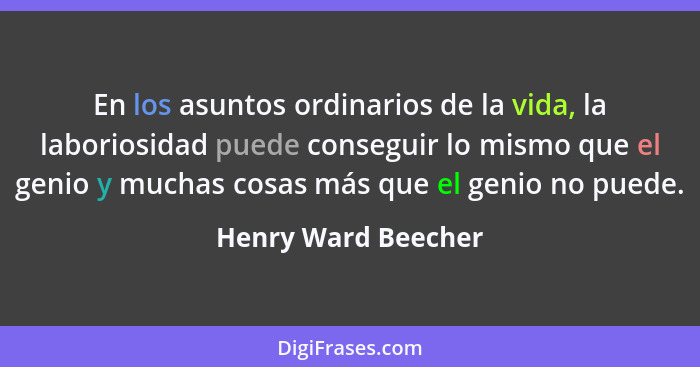 En los asuntos ordinarios de la vida, la laboriosidad puede conseguir lo mismo que el genio y muchas cosas más que el genio no pu... - Henry Ward Beecher