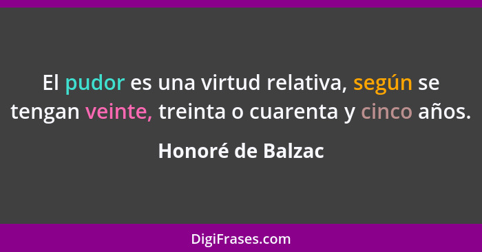 El pudor es una virtud relativa, según se tengan veinte, treinta o cuarenta y cinco años.... - Honoré de Balzac