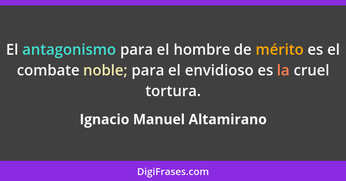 El antagonismo para el hombre de mérito es el combate noble; para el envidioso es la cruel tortura.... - Ignacio Manuel Altamirano