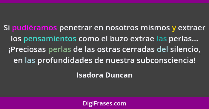 Si pudiéramos penetrar en nosotros mismos y extraer los pensamientos como el buzo extrae las perlas... ¡Preciosas perlas de las ostra... - Isadora Duncan