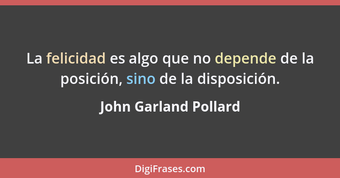 La felicidad es algo que no depende de la posición, sino de la disposición.... - John Garland Pollard