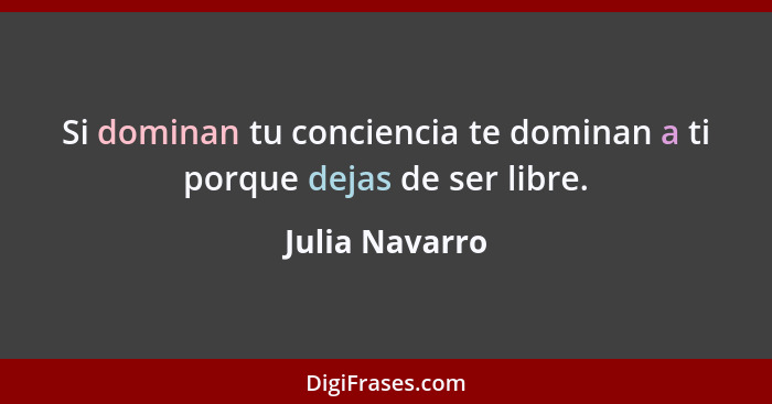Si dominan tu conciencia te dominan a ti porque dejas de ser libre.... - Julia Navarro