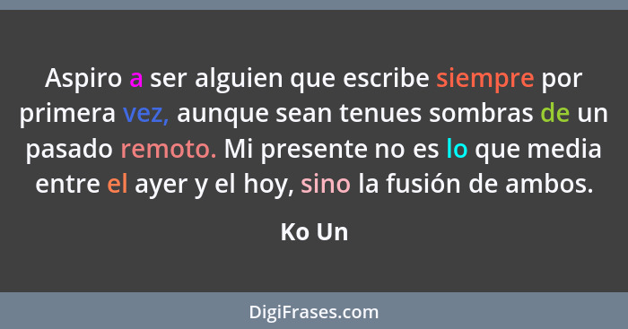 Aspiro a ser alguien que escribe siempre por primera vez, aunque sean tenues sombras de un pasado remoto. Mi presente no es lo que media entre... - Ko Un