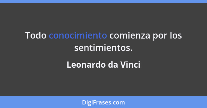 Todo conocimiento comienza por los sentimientos.... - Leonardo da Vinci