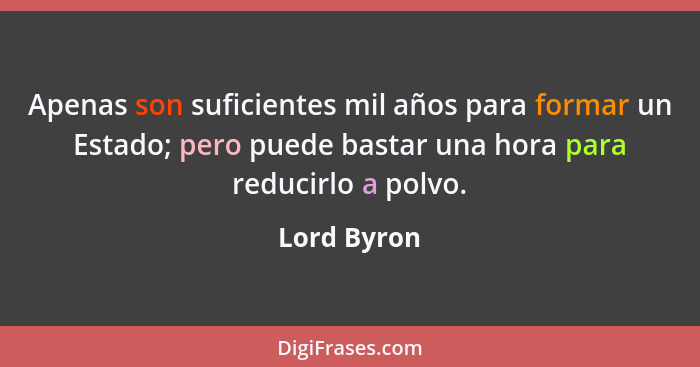 Apenas son suficientes mil años para formar un Estado; pero puede bastar una hora para reducirlo a polvo.... - Lord Byron