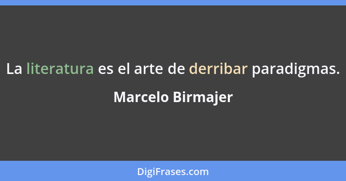 La literatura es el arte de derribar paradigmas.... - Marcelo Birmajer