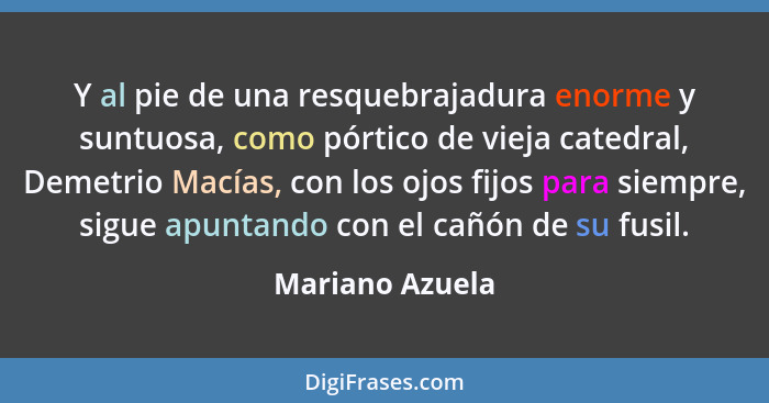 Y al pie de una resquebrajadura enorme y suntuosa, como pórtico de vieja catedral, Demetrio Macías, con los ojos fijos para siempre,... - Mariano Azuela