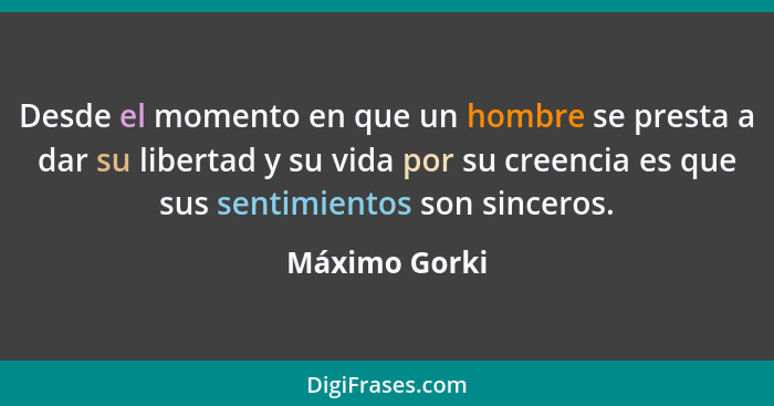 Desde el momento en que un hombre se presta a dar su libertad y su vida por su creencia es que sus sentimientos son sinceros.... - Máximo Gorki