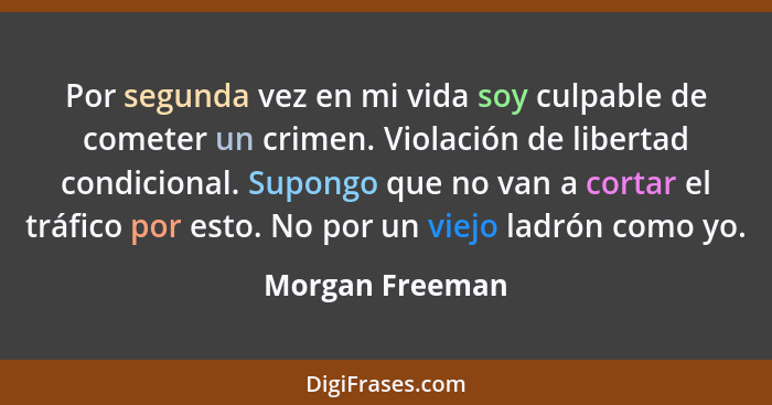 Por segunda vez en mi vida soy culpable de cometer un crimen. Violación de libertad condicional. Supongo que no van a cortar el tráfi... - Morgan Freeman