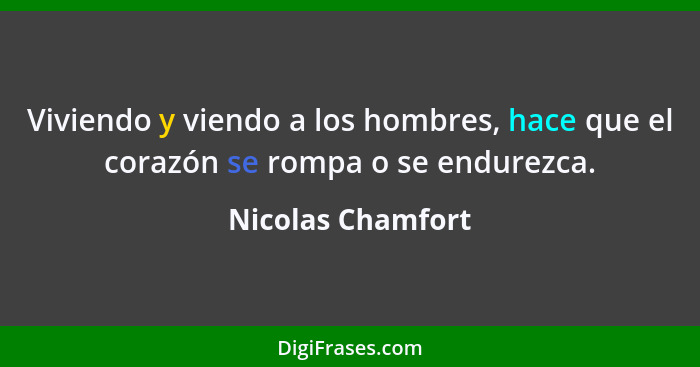 Viviendo y viendo a los hombres, hace que el corazón se rompa o se endurezca.... - Nicolas Chamfort