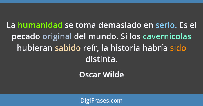 La humanidad se toma demasiado en serio. Es el pecado original del mundo. Si los cavernícolas hubieran sabido reír, la historia habría s... - Oscar Wilde