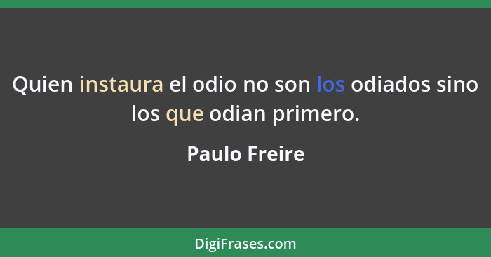 Quien instaura el odio no son los odiados sino los que odian primero.... - Paulo Freire