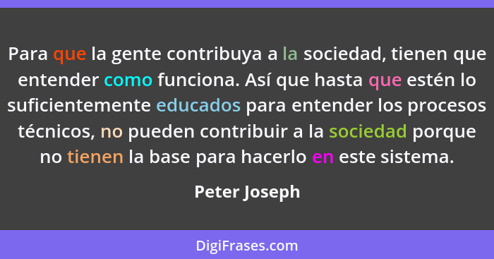 Para que la gente contribuya a la sociedad, tienen que entender como funciona. Así que hasta que estén lo suficientemente educados para... - Peter Joseph