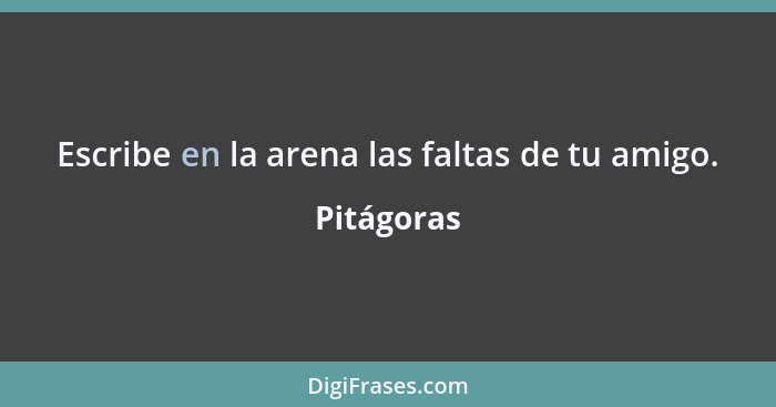 Escribe en la arena las faltas de tu amigo.... - Pitágoras