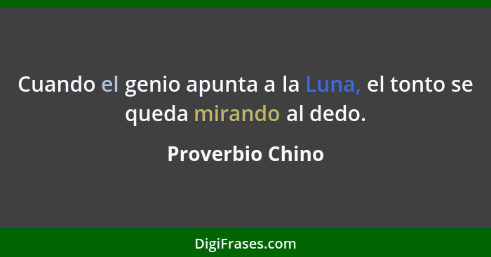 Cuando el genio apunta a la Luna, el tonto se queda mirando al dedo.... - Proverbio Chino