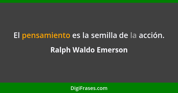 El pensamiento es la semilla de la acción.... - Ralph Waldo Emerson