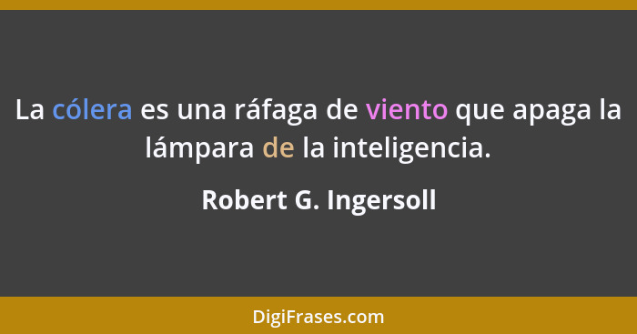 La cólera es una ráfaga de viento que apaga la lámpara de la inteligencia.... - Robert G. Ingersoll