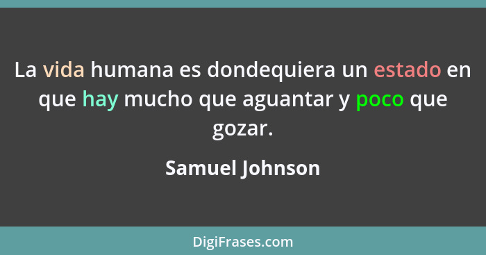 La vida humana es dondequiera un estado en que hay mucho que aguantar y poco que gozar.... - Samuel Johnson