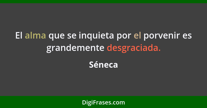 El alma que se inquieta por el porvenir es grandemente desgraciada.... - Séneca