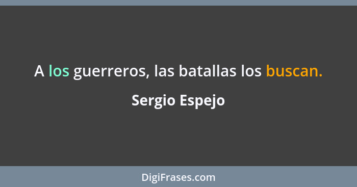 A los guerreros, las batallas los buscan.... - Sergio Espejo