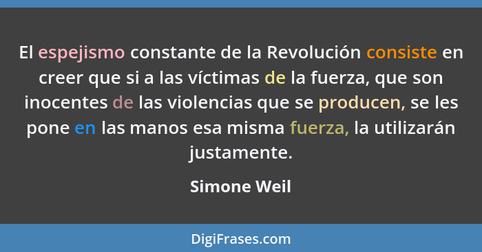 El espejismo constante de la Revolución consiste en creer que si a las víctimas de la fuerza, que son inocentes de las violencias que se... - Simone Weil