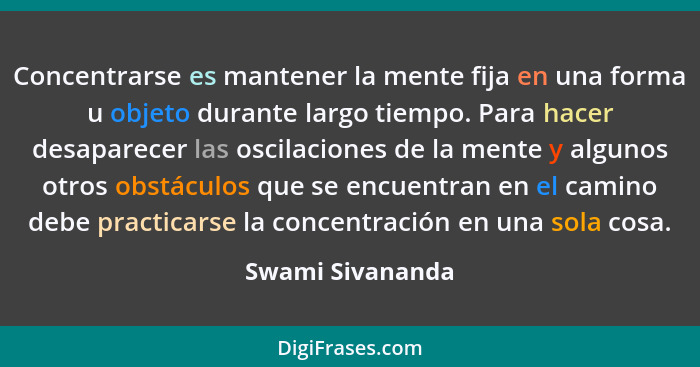 Concentrarse es mantener la mente fija en una forma u objeto durante largo tiempo. Para hacer desaparecer las oscilaciones de la men... - Swami Sivananda