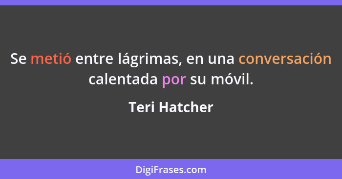 Se metió entre lágrimas, en una conversación calentada por su móvil.... - Teri Hatcher