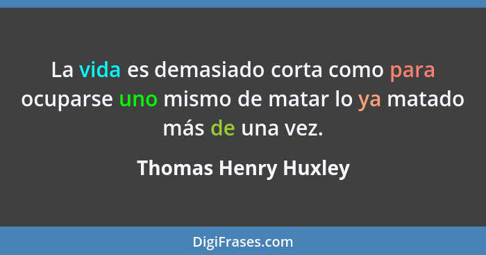 La vida es demasiado corta como para ocuparse uno mismo de matar lo ya matado más de una vez.... - Thomas Henry Huxley