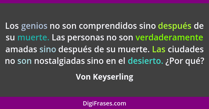 Los genios no son comprendidos sino después de su muerte. Las personas no son verdaderamente amadas sino después de su muerte. Las ci... - Von Keyserling