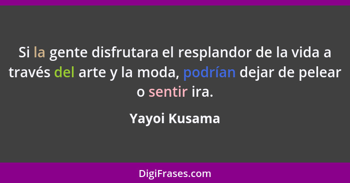 Si la gente disfrutara el resplandor de la vida a través del arte y la moda, podrían dejar de pelear o sentir ira.... - Yayoi Kusama