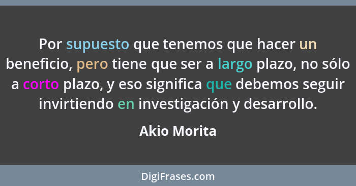 Por supuesto que tenemos que hacer un beneficio, pero tiene que ser a largo plazo, no sólo a corto plazo, y eso significa que debemos se... - Akio Morita