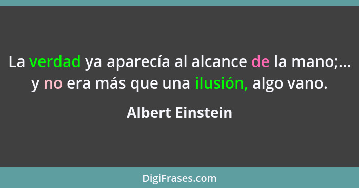 La verdad ya aparecía al alcance de la mano;... y no era más que una ilusión, algo vano.... - Albert Einstein