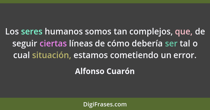 Los seres humanos somos tan complejos, que, de seguir ciertas líneas de cómo debería ser tal o cual situación, estamos cometiendo un... - Alfonso Cuarón