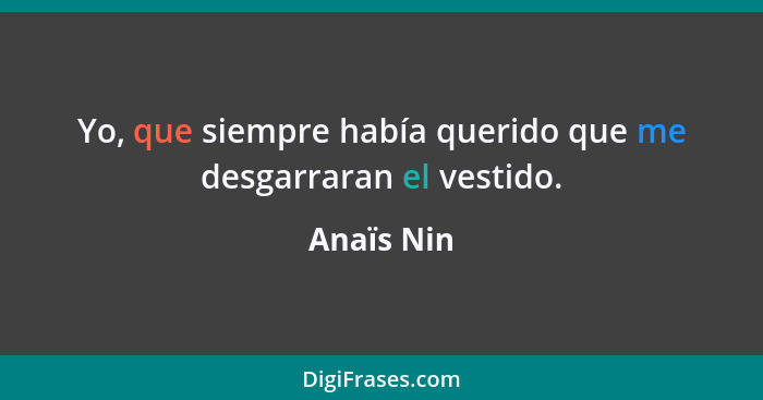 Yo, que siempre había querido que me desgarraran el vestido.... - Anaïs Nin