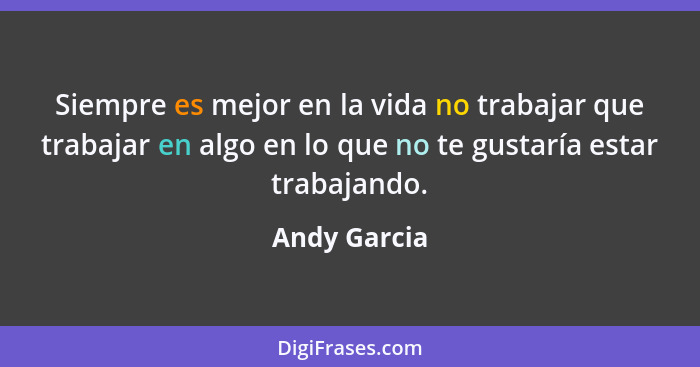 Siempre es mejor en la vida no trabajar que trabajar en algo en lo que no te gustaría estar trabajando.... - Andy Garcia