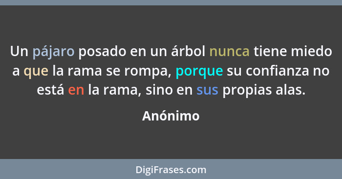 Un pájaro posado en un árbol nunca tiene miedo a que la rama se rompa, porque su confianza no está en la rama, sino en sus propias alas.... - Anónimo